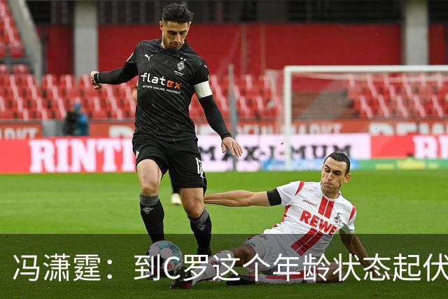 冯潇霆：到C罗这个年龄状态起伏很正常，他就是金字塔尖上的球星