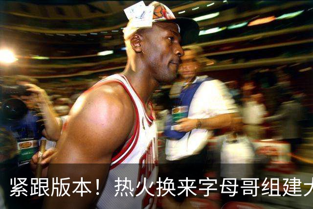 紧跟版本！热火换来字母哥组建大体型前场 可历史证梭哈冲冠太难