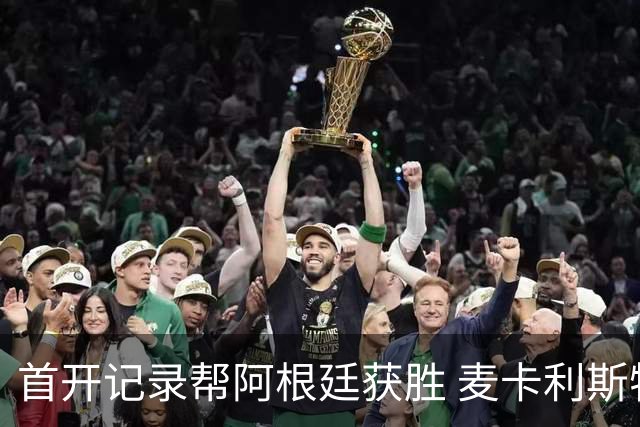 首开记录帮阿根廷获胜 麦卡利斯特获官方全场最佳